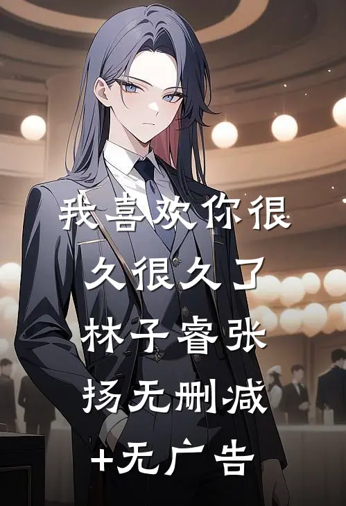 我喜欢你很久很久了林子睿张扬无删减+无广告