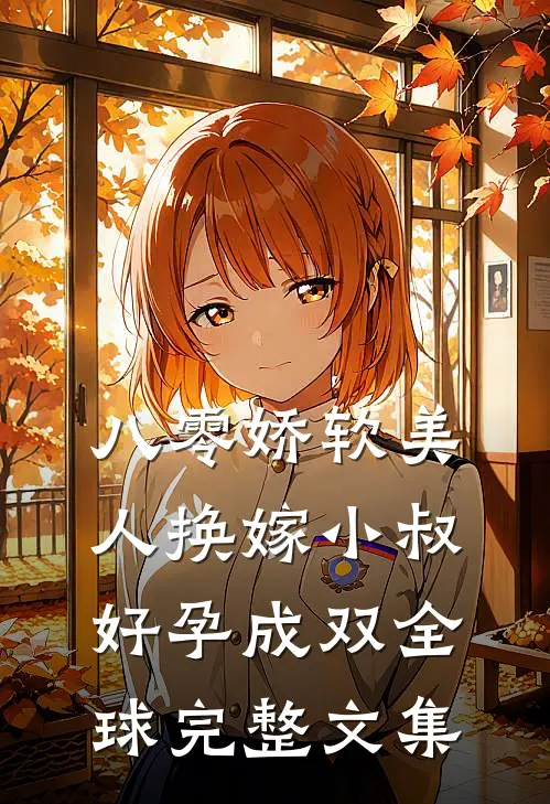八零娇软美人换嫁小叔，好孕成双全球完整文集