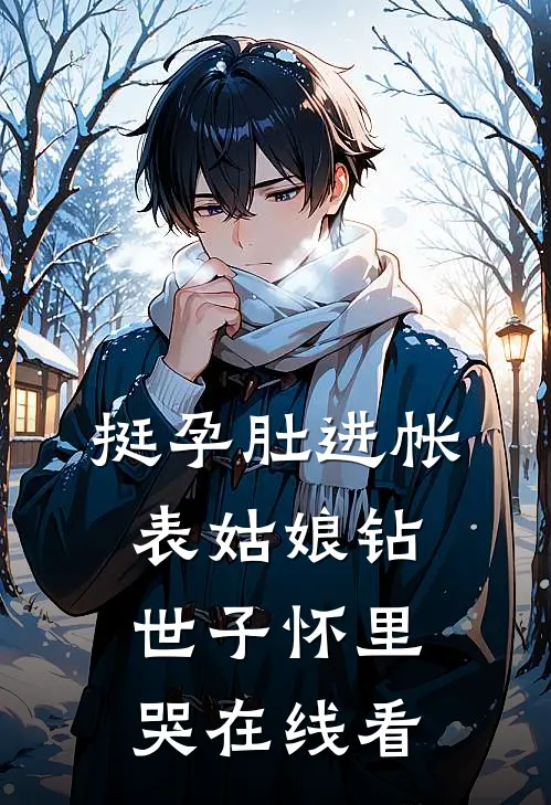 挺孕肚进帐，表姑娘钻世子怀里哭在线看