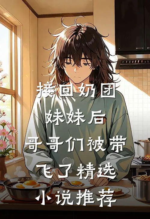 接回奶团妹妹后，哥哥们被带飞了精选小说推荐