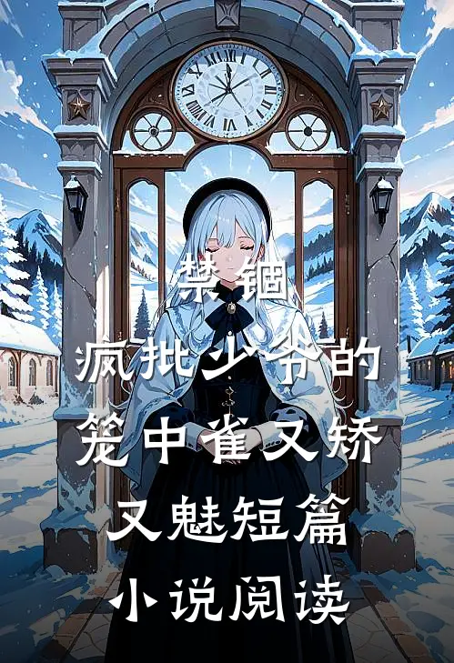 禁锢：疯批少爷的笼中雀又矫又魅短篇小说阅读
