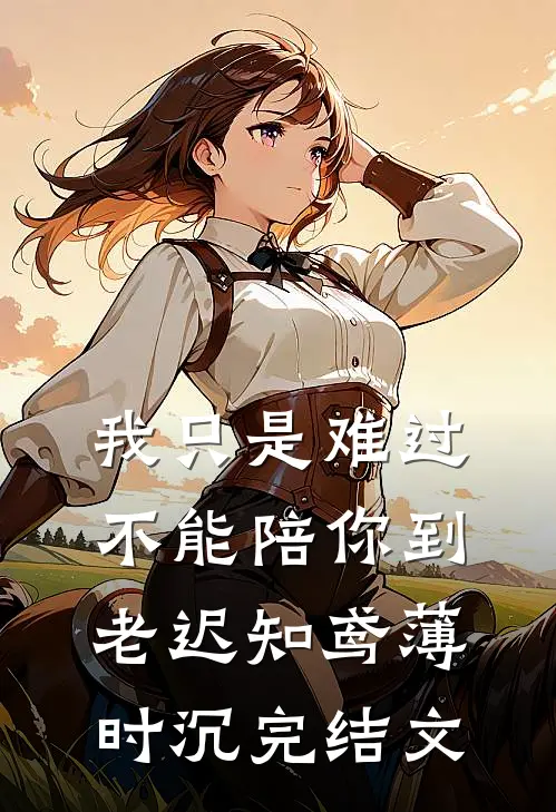 我只是难过不能陪你到老迟知鸢薄时沉完结文