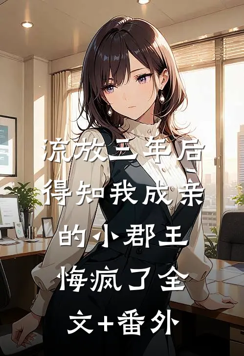 流放三年后，得知我成亲的小郡王悔疯了全文+番外
