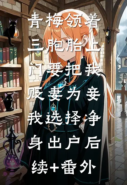 青梅领着三胞胎上门要把我贬妻为妾，我选择净身出户后续+番外
