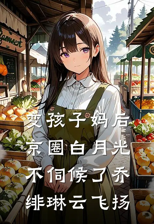 变孩子妈后，京圈白月光不伺候了乔绯琳云飞扬