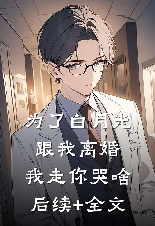为了白月光跟我离婚，我走你哭啥后续+全文
