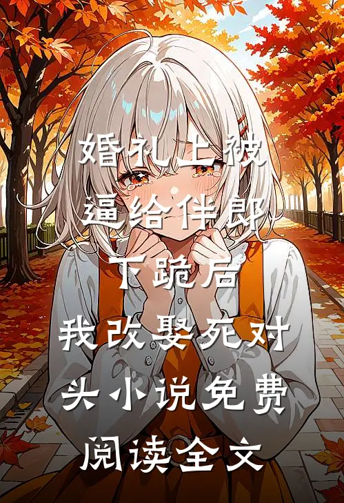 婚礼上被逼给伴郎下跪后，我改娶死对头小说免费阅读全文