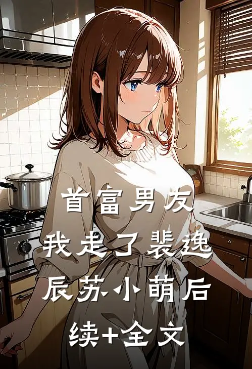 首富男友，我走了裴逸辰苏小萌后续+全文