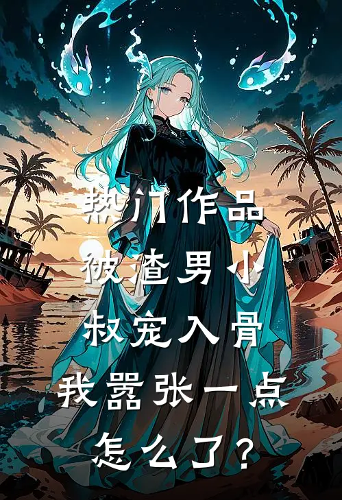 热门作品被渣男小叔宠入骨，我嚣张一点怎么了？