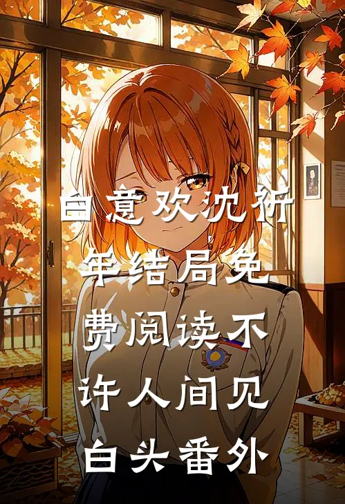 白意欢沈祈年结局免费阅读不许人间见白头番外