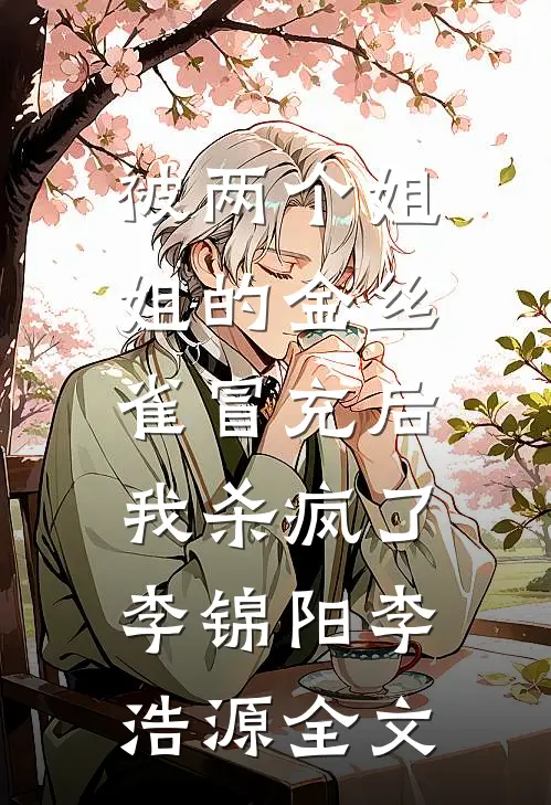 被两个姐姐的金丝雀冒充后，我杀疯了李锦阳李浩源全文