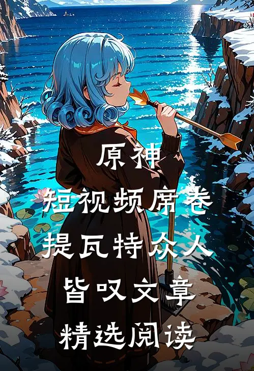 原神：短视频席卷提瓦特众人皆叹文章精选阅读