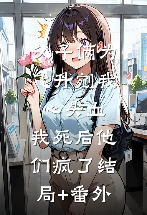 父子俩为飞升剜我心头血，我死后他们疯了结局+番外