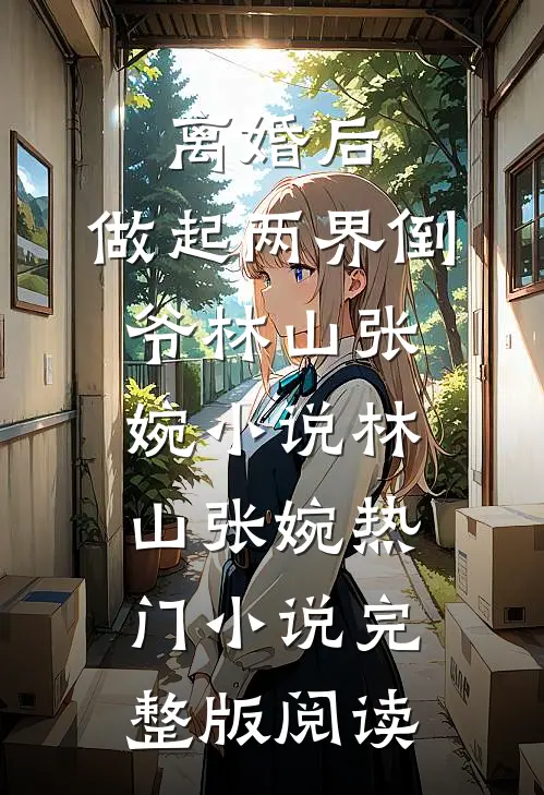 离婚后，做起两界倒爷林山张婉小说林山张婉热门小说完整版阅读