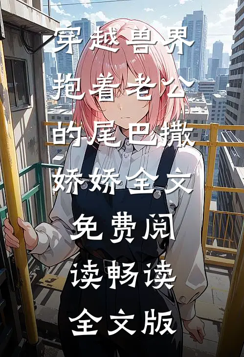 穿越兽界:抱着老公的尾巴撒娇娇全文免费阅读畅读全文版
