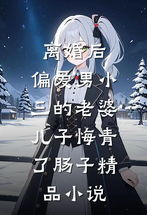 离婚后，偏爱男小三的老婆儿子悔青了肠子精品小说