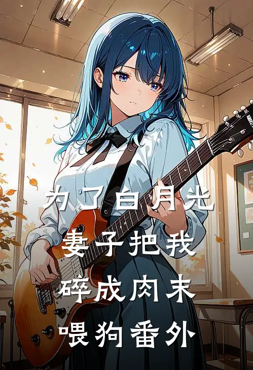 为了白月光，妻子把我碎成肉末喂狗 番外