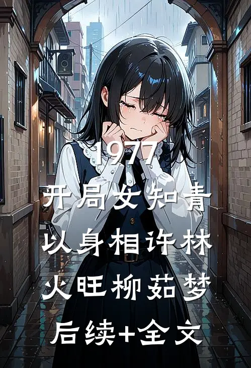 1977，开局女知青以身相许林火旺柳茹梦后续+全文