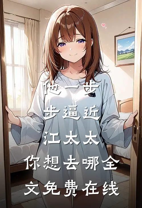 他一步步逼近：江太太，你想去哪全文免费在线