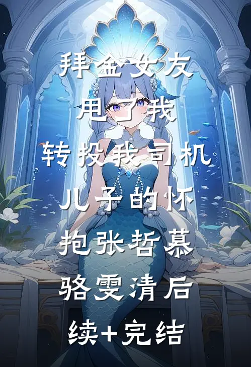 拜金女友甩了我，转投我司机儿子的怀抱张哲慕骆雯清后续+完结