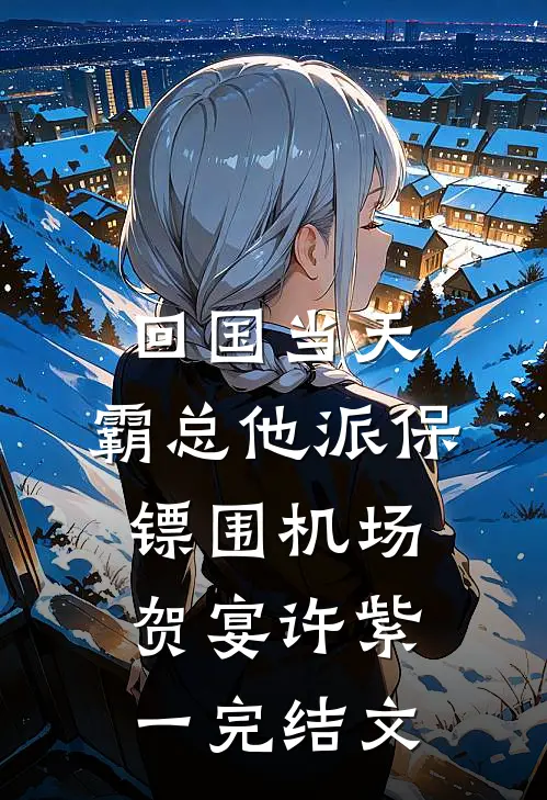 回国当天，霸总他派保镖围机场贺宴许紫一完结文