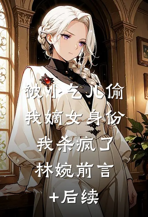 被小乞儿偷我嫡女身份，我杀疯了林婉前言+后续