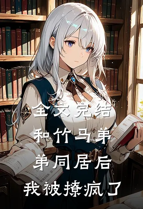 全文完结和竹马弟弟同居后，我被撩疯了