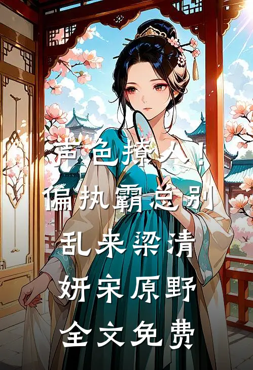 声色撩人！偏执霸总别乱来梁清妍宋原野全文免费