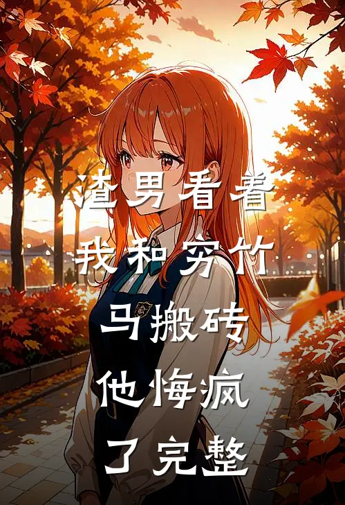 渣男看着我和穷竹马搬砖，他悔疯了完整