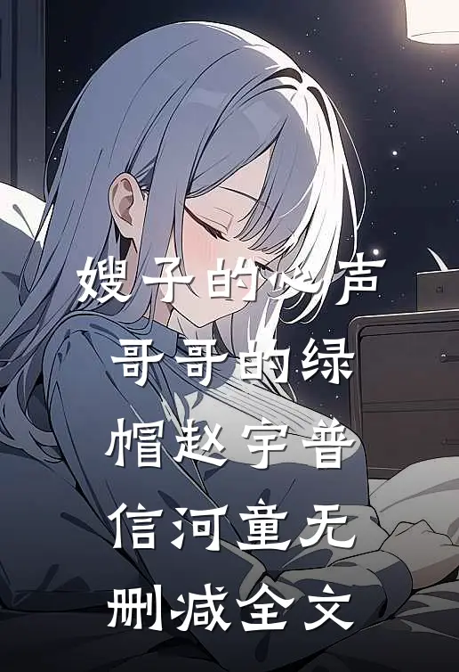 嫂子的心声，哥哥的绿帽赵宇普信河童无删减全文