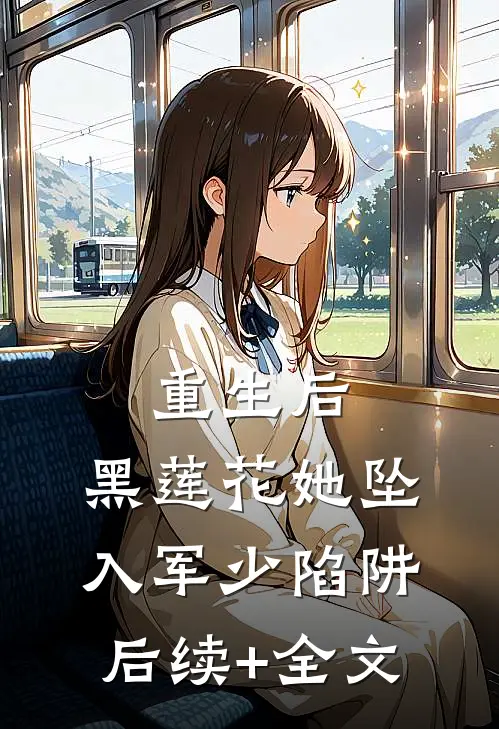 重生后，黑莲花她坠入军少陷阱后续+全文