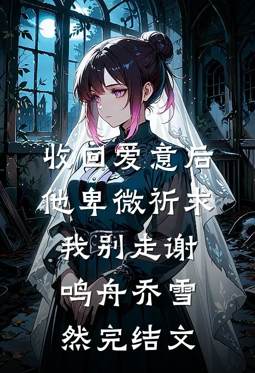收回爱意后，他卑微祈求我别走谢鸣舟乔雪然完结文