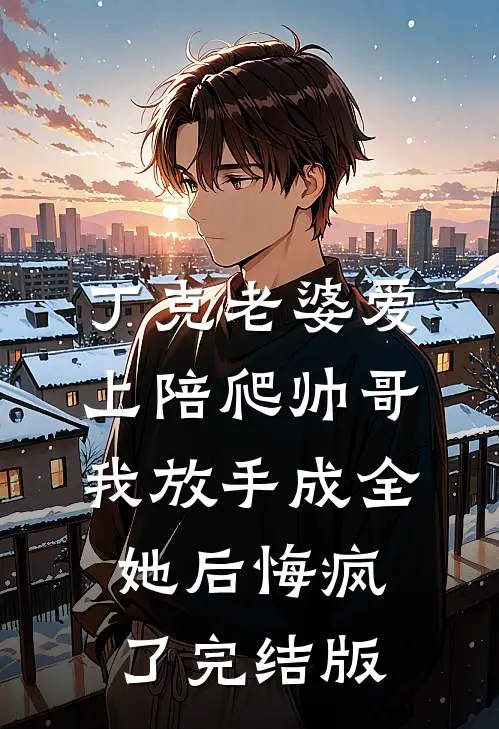 丁克老婆爱上陪爬帅哥，我放手成全她后悔疯了完结版