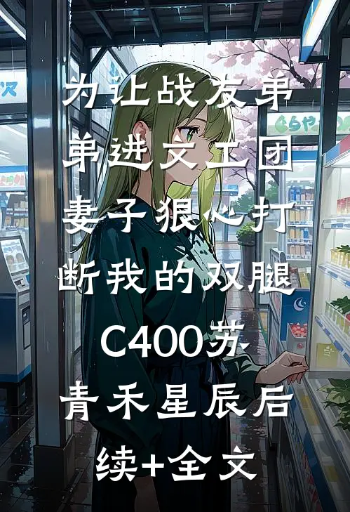 为让战友弟弟进文工团，妻子狠心打断我的双腿C400苏青禾星辰后续+全文