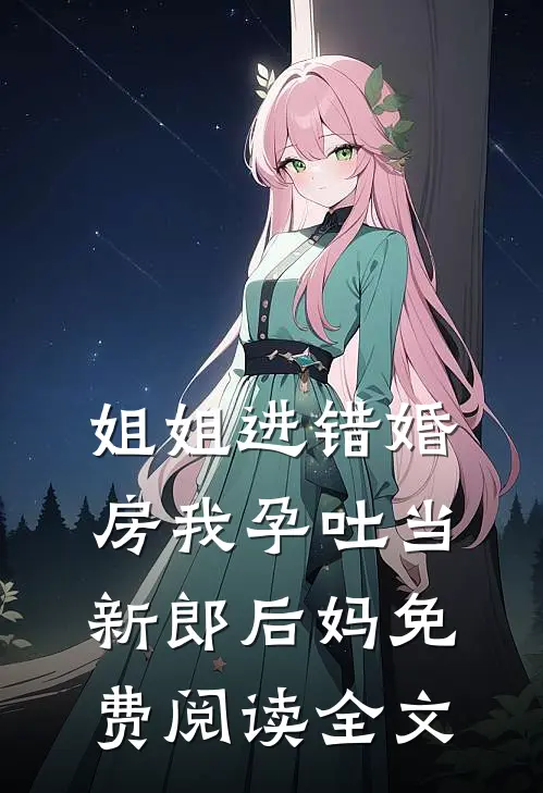 姐姐进错婚房我孕吐当新郎后妈免费阅读全文