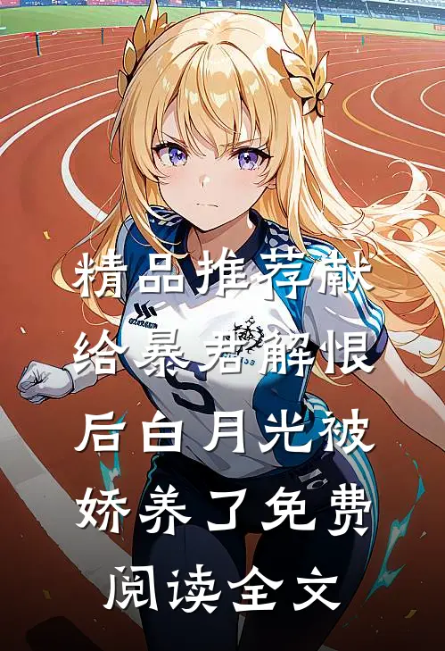 精品推荐献给暴君解恨后白月光被娇养了免费阅读全文