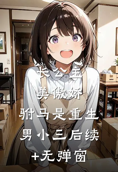 长公主美傲娇，驸马是重生男小三后续+无弹窗
