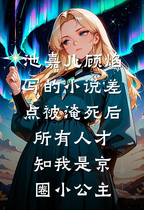 池嘉儿顾焰写的小说差点被淹死后，所有人才知我是京圈小公主