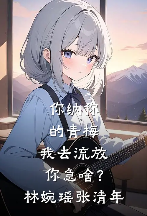 你纳你的青梅，我去流放你急啥？林婉瑶张清年