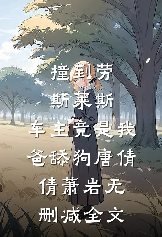 撞到劳斯莱斯，车主竟是我爸舔狗唐倩倩萧岩无删减全文
