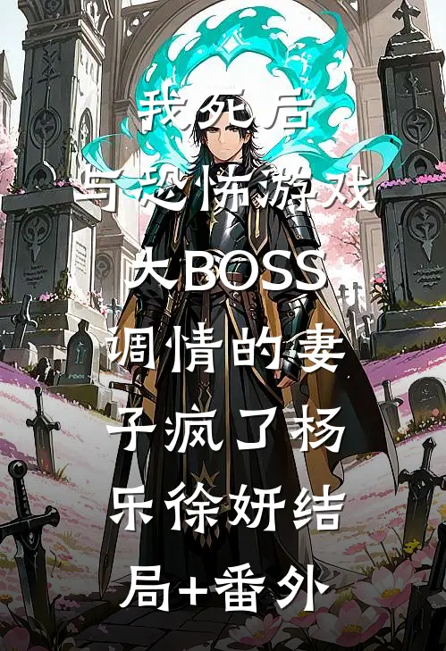我死后，与恐怖游戏大BOSS调情的妻子疯了杨乐徐妍结局+番外