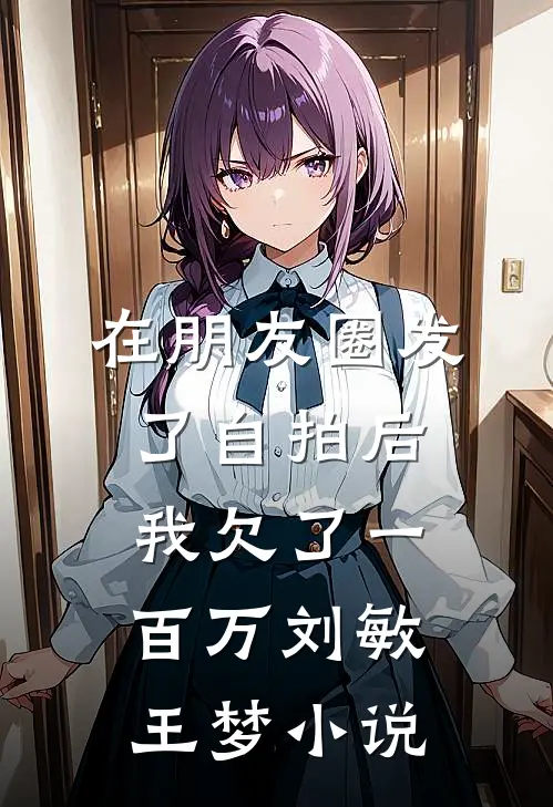在朋友圈发了自拍后，我欠了一百万刘敏王梦小说