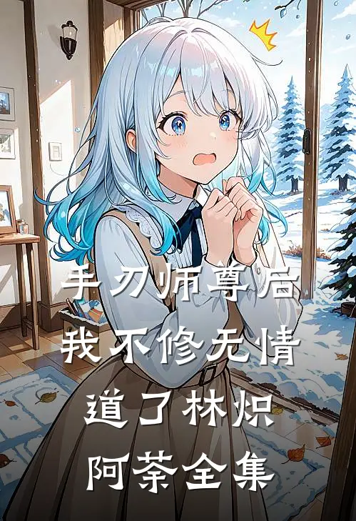 手刃师尊后，我不修无情道了林炽阿荼 全集