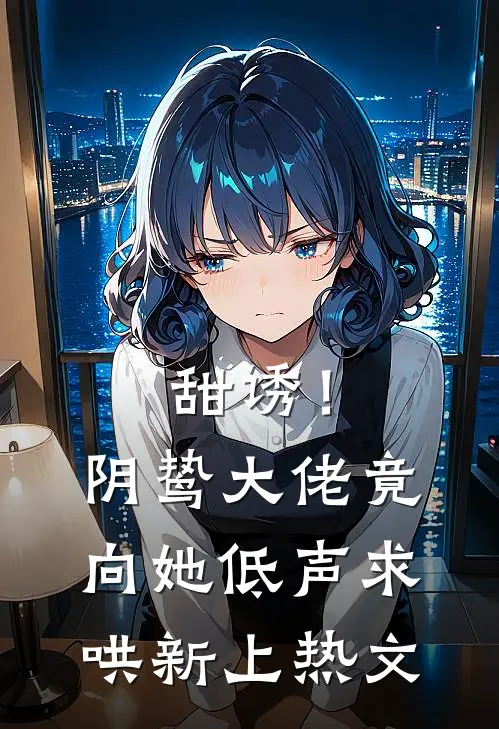 甜诱！阴鸷大佬竟向她低声求哄新上热文