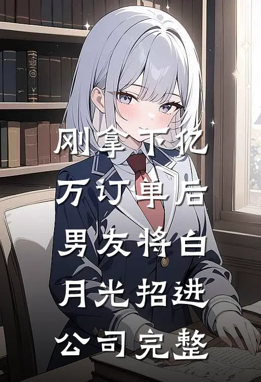 刚拿下亿万订单后，男友将白月光招进公司完整
