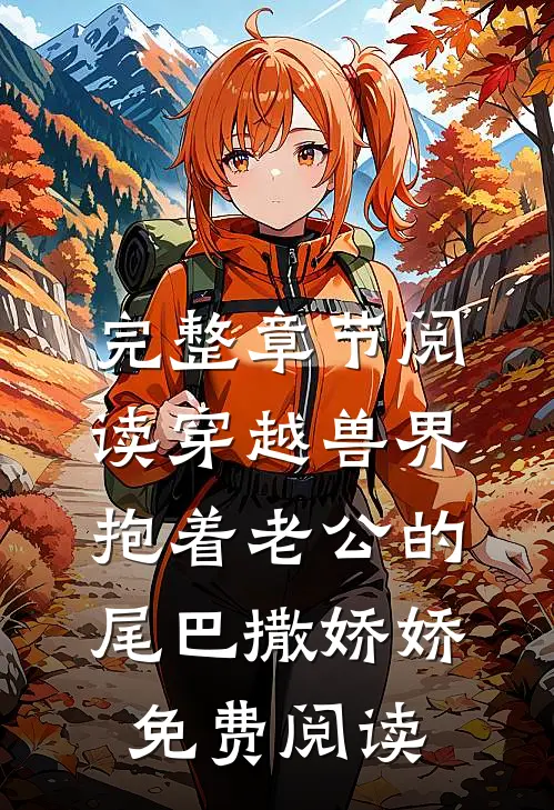 完整章节阅读穿越兽界:抱着老公的尾巴撒娇娇免费阅读