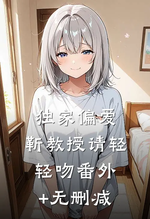 独家偏爱：靳教授请轻轻吻番外+无删减