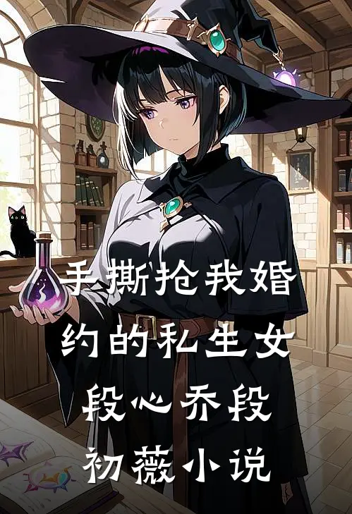 手撕抢我婚约的私生女段心乔段初薇小说