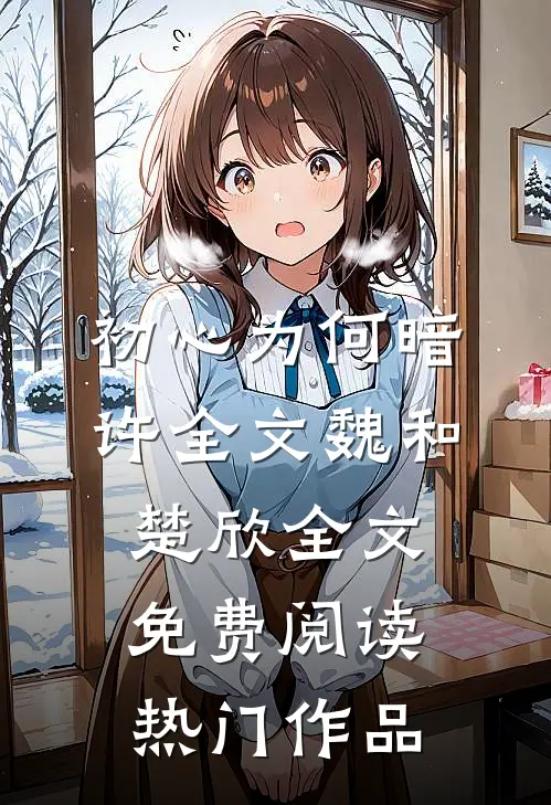 初心为何暗许全文魏和楚欣全文免费阅读热门作品