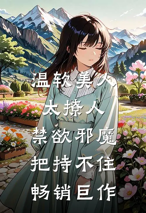 温软美人太撩人，禁欲邪魔把持不住畅销巨作